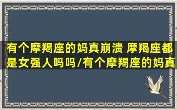 有个摩羯座的妈真崩溃 摩羯座都是女强人吗吗/有个摩羯座的妈真崩溃 摩羯座都是女强人吗吗-我的网站